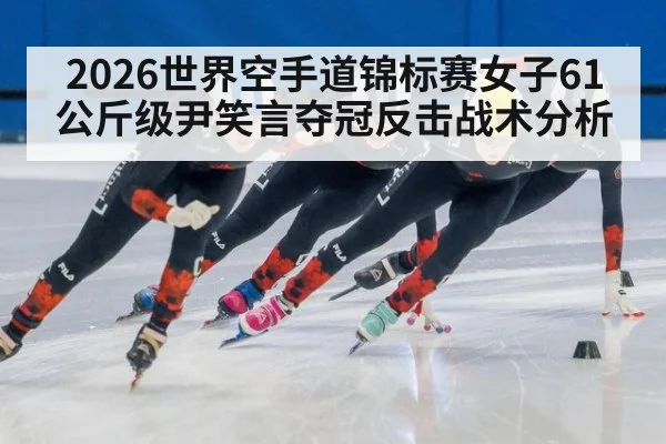 2026世界空手道锦标赛女子61公斤级尹笑言夺冠反击战术分析