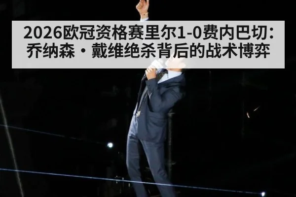 2026欧冠资格赛里尔1-0费内巴切:乔纳森·戴维绝杀背后的战术博弈
